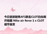 今日更新耐克AF1联名CLOT白丝绸开箱图 Nike air force 1 x CLOT细节鉴赏