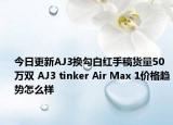 今日更新AJ3换勾白红手稿货量50万双 AJ3 tinker Air Max 1价格趋势怎么样