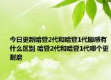 今日更新哈登2代和哈登1代脚感有什么区别 哈登2代和哈登1代哪个更耐磨