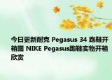 今日更新耐克 Pegasus 34 跑鞋开箱图 NIKE Pegasus跑鞋实物开箱欣赏