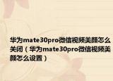 华为mate30pro微信视频美颜怎么关闭（华为mate30pro微信视频美颜怎么设置）