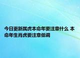 今日更新属虎本命年要注意什么 本命年生肖虎要注意低调