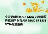 今日更新耐克AIR MAX 95紫葡萄折解测评 耐克AIR MAX 95 ESSENTIA配置解析
