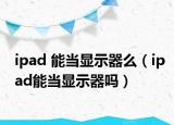 ipad 能当显示器么（ipad能当显示器吗）