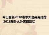 今日更新2018春季外套夹克推荐 2018年什么外套值得买