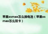 苹果xsmax怎么换电池（苹果xsmax怎么双卡）