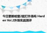 今日更新哈登2能打外场吗 Harden Vol.2外场实战测评