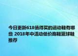 今日更新618值得买的运动鞋有哪些 2018年中活动低价跑鞋篮球鞋推荐