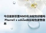 今日更新菲董NMD扎染配色好看吗 Pharrell x adidas炫彩配色发售信息