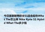 今日更新耐克欧文S1混合配色What The怎么样 Nike Kyrie S1 Hybrid What The多少钱