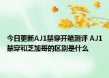 今日更新AJ1禁穿开箱测评 AJ1禁穿和芝加哥的区别是什么