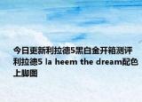 今日更新利拉德5黑白金开箱测评 利拉德5 la heem the dream配色上脚图