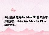 今日更新耐克Air Max 97合体版本深度赏析 Nike Air Max 97 Plus会发售吗