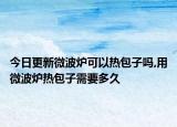 今日更新微波炉可以热包子吗,用微波炉热包子需要多久