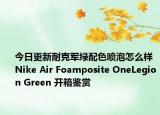今日更新耐克军绿配色喷泡怎么样 Nike Air Foamposite OneLegion Green 开箱鉴赏