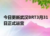 今日更新武汉BRT3月31日正式运营