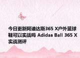 今日更新阿迪达斯365 X户外篮球鞋可以实战吗 Adidas Ball 365 X实战测评