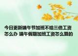 今日更新端午节加班不给三倍工资怎么办 端午假期加班工资怎么算的