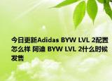 今日更新Adidas BYW LVL 2配置怎么样 阿迪 BYW LVL 2什么时候发售