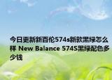 今日更新新百伦574s新款黑绿怎么样 New Balance 574S黑绿配色多少钱