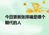 今日更新张择端是哪个朝代的人