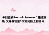今日更新Reebok Answer 1性能赏析 艾弗森答案1代复刻版上脚测评