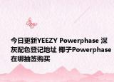 今日更新YEEZY Powerphase 深灰配色登记地址 椰子Powerphase在哪抽签购买