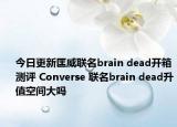 今日更新匡威联名brain dead开箱测评 Converse 联名brain dead升值空间大吗