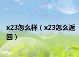 x23怎么样（x23怎么返回）