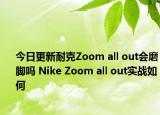 今日更新耐克Zoom all out会磨脚吗 Nike Zoom all out实战如何