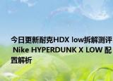 今日更新耐克HDX low拆解测评 Nike HYPERDUNK X LOW 配置解析