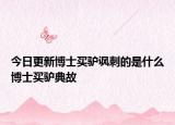 今日更新博士买驴讽刺的是什么博士买驴典故