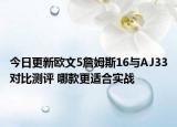 今日更新欧文5詹姆斯16与AJ33对比测评 哪款更适合实战