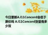 今日更新AJ11Concord会低于原价吗 AJ11Concord货量有多少双