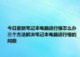 今日更新笔记本电脑运行慢怎么办 三个方法解决笔记本电脑运行慢的问题