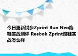 今日更新锐步Zprint Run Neo跑鞋实战测评 Reebok Zprint跑鞋实战怎么样