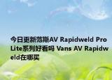 今日更新范斯AV Rapidweld Pro Lite系列好看吗 Vans AV Rapidweld在哪买