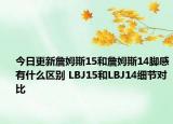 今日更新詹姆斯15和詹姆斯14脚感有什么区别 LBJ15和LBJ14细节对比