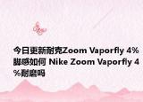 今日更新耐克Zoom Vaporfly 4%脚感如何 Nike Zoom Vaporfly 4%耐磨吗