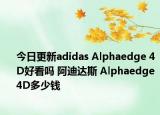 今日更新adidas Alphaedge 4D好看吗 阿迪达斯 Alphaedge 4D多少钱