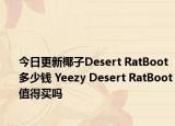 今日更新椰子Desert RatBoot多少钱 Yeezy Desert RatBoot值得买吗