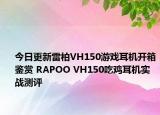 今日更新雷柏VH150游戏耳机开箱鉴赏 RAPOO VH150吃鸡耳机实战测评