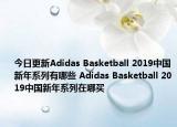 今日更新Adidas Basketball 2019中国新年系列有哪些 Adidas Basketball 2019中国新年系列在哪买