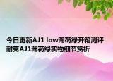 今日更新AJ1 low簙荷绿开箱测评 耐克AJ1簙荷绿实物细节赏析