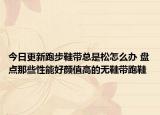 今日更新跑步鞋带总是松怎么办 盘点那些性能好颜值高的无鞋带跑鞋