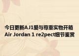 今日更新AJ1爱与尊重实物开箱 Air Jordan 1 re2pect细节鉴赏