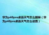 华为p40pro桌面天气怎么删掉（华为p40pro桌面天气怎么设置）