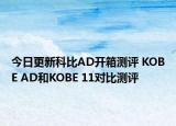 今日更新科比AD开箱测评 KOBE AD和KOBE 11对比测评