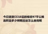 今日更新﻿﻿18层的楼房97平公摊面积是多少啊呢应该怎么查询呢