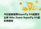 今日更新耐克VaporFly 5%配置怎么样 Nike Zoom VaporFly 5%配色有哪些